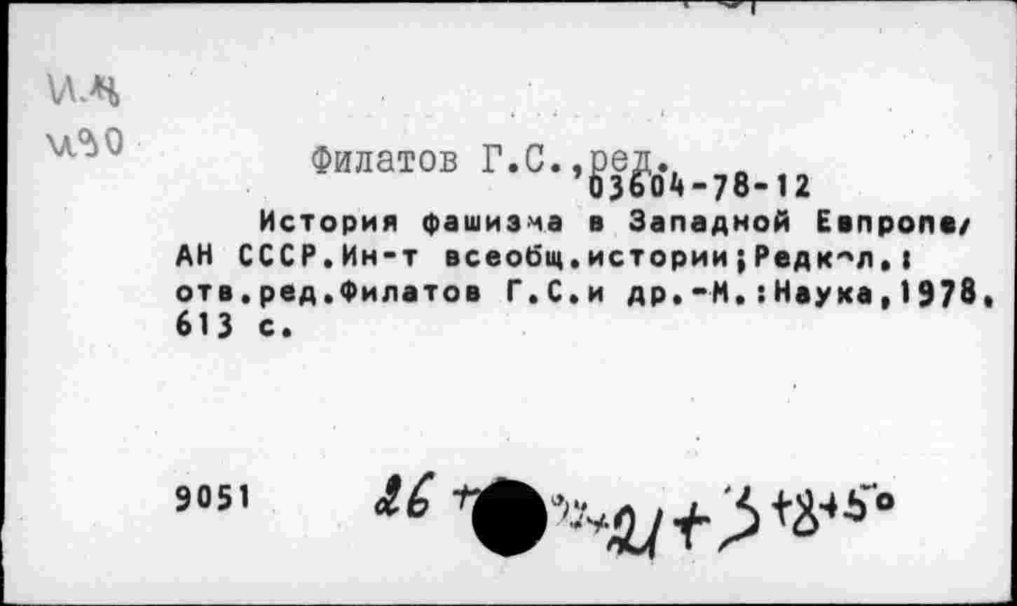 ﻿\лл
\лЛО
Филатов Г.С.,?е^_78в12
История фашизма в Западной Еапрола/ АН СССР.Ин-т всеобщ,истории;Редкая»I отв.ред.Филатов Г.С.и др.-И,:Наука,I978 613 с.
905. А1